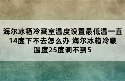 海尔冰箱冷藏室温度设置最低温一直14度下不去怎么办 海尔冰箱冷藏温度25度调不到5